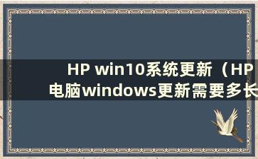 HP win10系统更新（HP电脑windows更新需要多长时间）